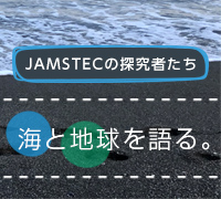 JAMSTECの探究者たち「海と地球を語る。」